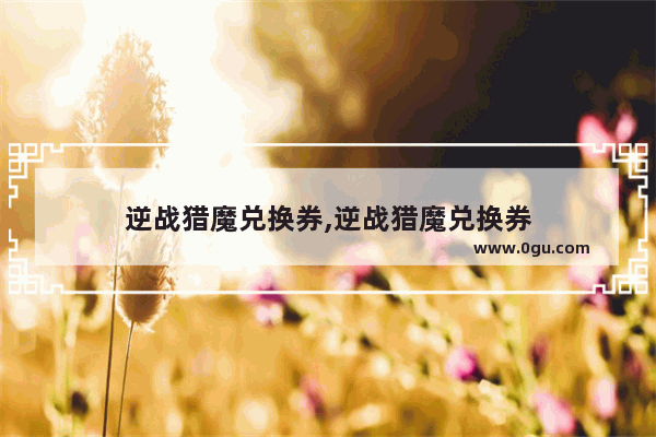逆战猎魔兑换券,逆战猎魔兑换券
