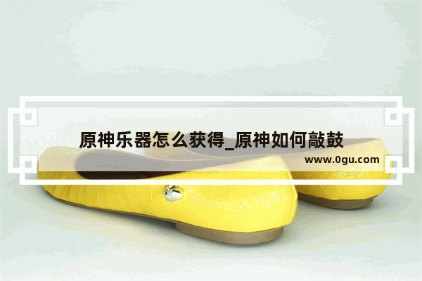 原神乐器怎么获得_原神如何敲鼓