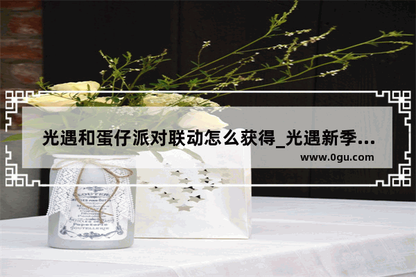 光遇和蛋仔派对联动怎么获得_光遇新季节第四个任务可以好友一起做吗