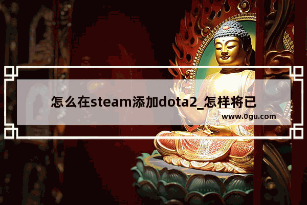 怎么在steam添加dota2_怎样将已经安装的dota2导入steam里