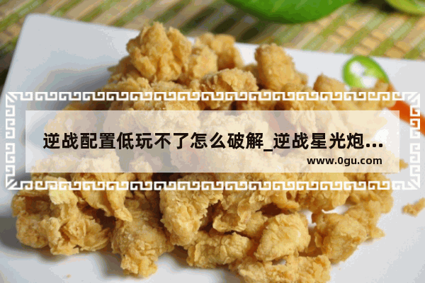 逆战配置低玩不了怎么破解_逆战星光炮怎么卡10倍射速