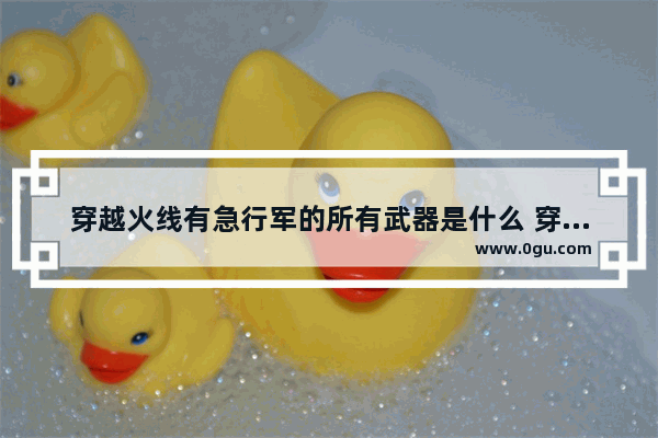 穿越火线有急行军的所有武器是什么 穿越火线精简版