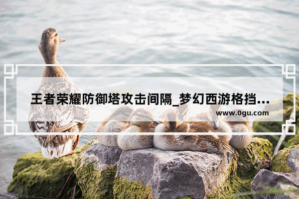 王者荣耀防御塔攻击间隔_梦幻西游格挡和防御有什么区别