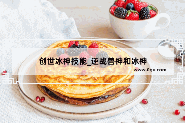创世冰神技能_逆战兽神和冰神