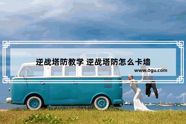 逆战塔防教学 逆战塔防怎么卡墙