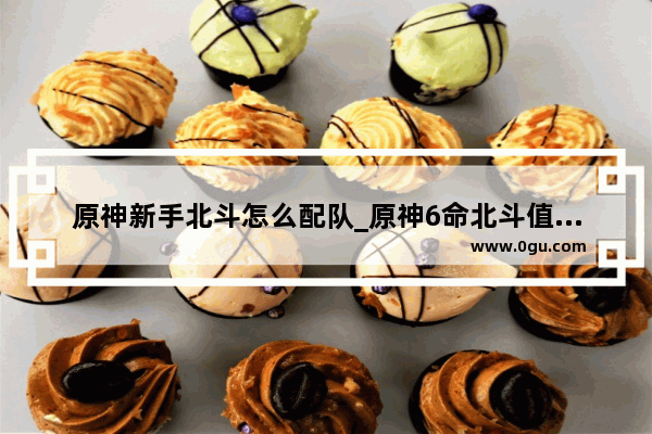 原神新手北斗怎么配队_原神6命北斗值得练吗