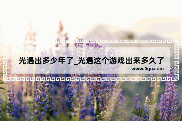 光遇出多少年了_光遇这个游戏出来多久了