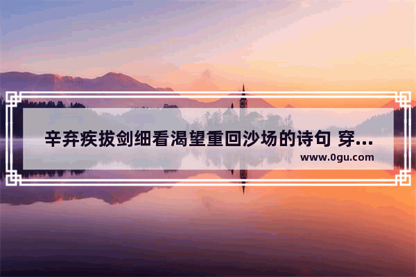 辛弃疾拔剑细看渴望重回沙场的诗句 穿越火线之重返战场