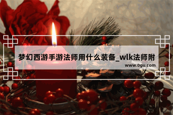 梦幻西游手游法师用什么装备_wlk法师附魔推荐