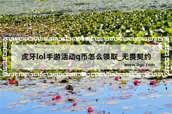 虎牙lol手游活动q币怎么领取_无畏契约q币活动怎么领