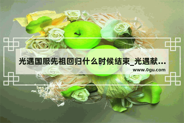 光遇国服先祖回归什么时候结束_光遇献祭后一共能获得多少个永久