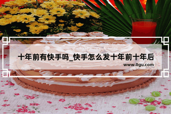 十年前有快手吗_快手怎么发十年前十年后