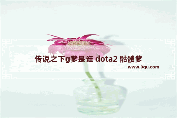传说之下g爹是谁 dota2 骷髅爹