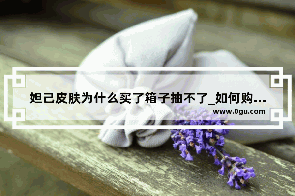 妲己皮肤为什么买了箱子抽不了_如何购买妲己皮肤