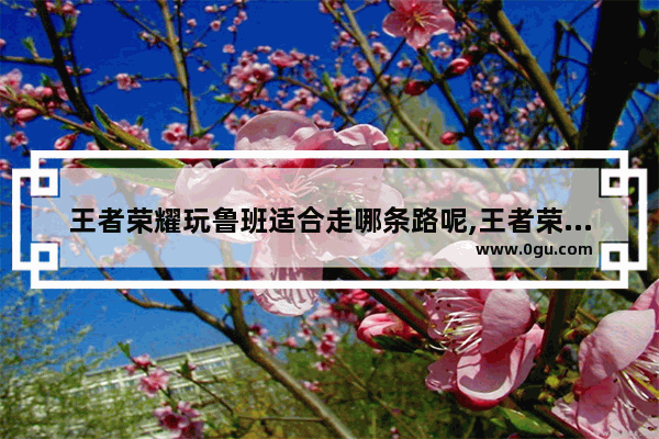 王者荣耀玩鲁班适合走哪条路呢,王者荣耀鲁班走什么路