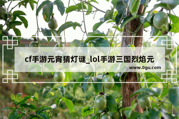 cf手游元宵猜灯谜_lol手游三国烈焰元宵宝箱有啥