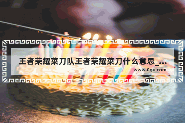 王者荣耀菜刀队王者荣耀菜刀什么意思_王者荣耀为什么还能出黄刀
