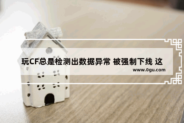 玩CF总是检测出数据异常 被强制下线 这是怎么回事,穿越火线被强制下线