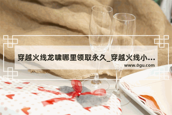 穿越火线龙啸哪里领取永久_穿越火线小程序龙啸怎么获得永久