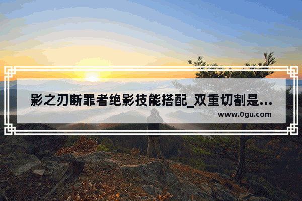 影之刃断罪者绝影技能搭配_双重切割是什么技能