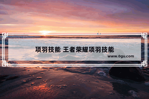 项羽技能 王者荣耀项羽技能