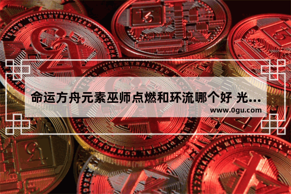 命运方舟元素巫师点燃和环流哪个好 光遇巫师好坏