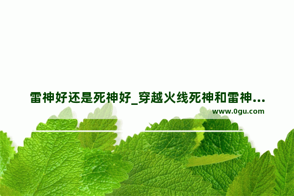 雷神好还是死神好_穿越火线死神和雷神哪个好