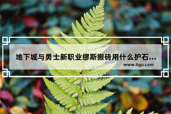 地下城与勇士新职业缪斯搬砖用什么护石,地下城与勇士合作搬砖职业