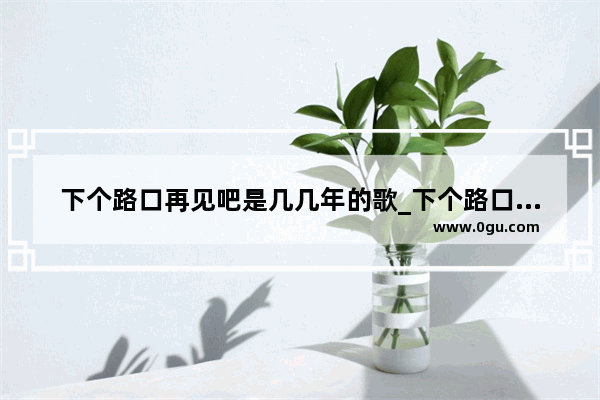 下个路口再见吧是几几年的歌_下个路口见小说插曲