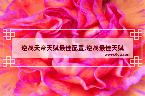逆战天帝天赋最佳配置,逆战最佳天赋