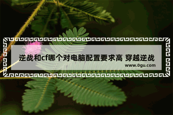 逆战和cf哪个对电脑配置要求高 穿越逆战系统