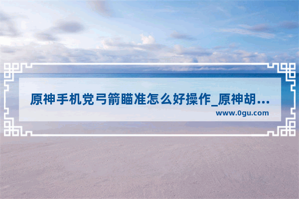 原神手机党弓箭瞄准怎么好操作_原神胡桃手机党好玩吗