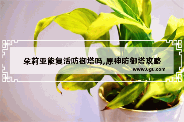 朵莉亚能复活防御塔吗,原神防御塔攻略
