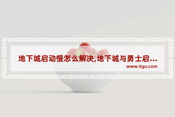 地下城启动慢怎么解决,地下城与勇士启动时间慢