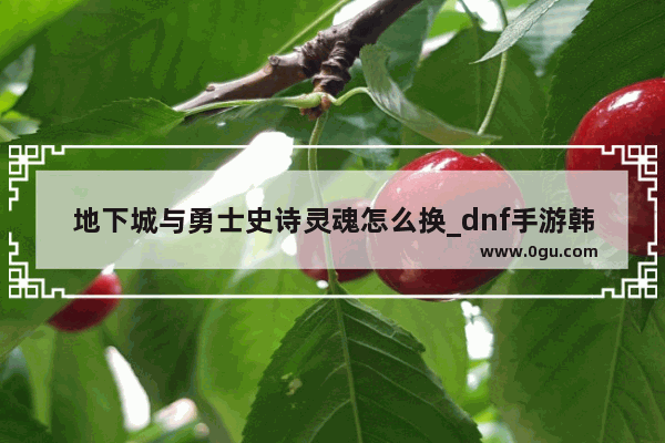 地下城与勇士史诗灵魂怎么换_dnf手游韩服50级史诗武器怎么选
