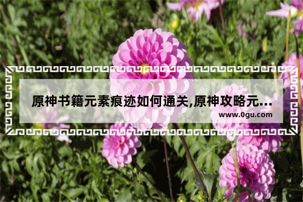 原神书籍元素痕迹如何通关,原神攻略元素痕迹