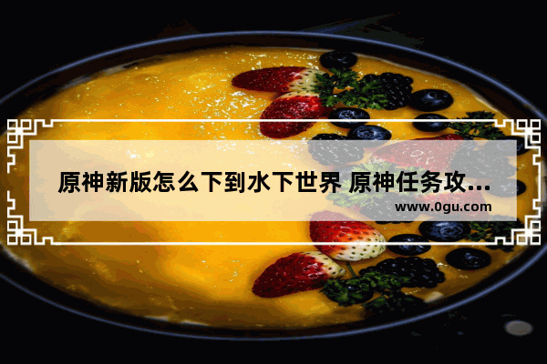 原神新版怎么下到水下世界 原神任务攻略软件