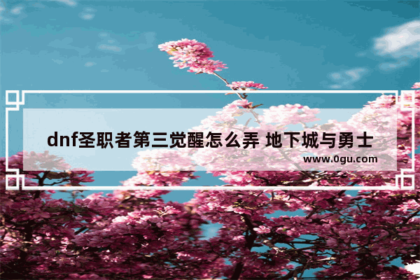 dnf圣职者第三觉醒怎么弄 地下城与勇士圣职者三觉醒