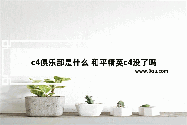 c4俱乐部是什么 和平精英c4没了吗