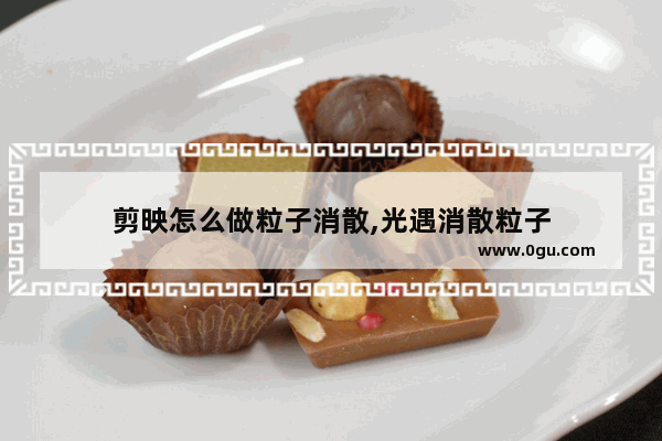 剪映怎么做粒子消散,光遇消散粒子