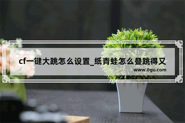 cf一键大跳怎么设置_纸青蛙怎么叠跳得又高又远