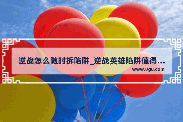 逆战怎么随时拆陷阱_逆战英雄陷阱值得搞么