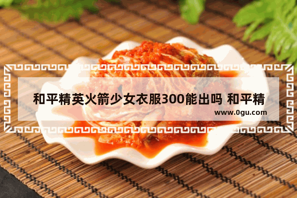 和平精英火箭少女衣服300能出吗 和平精英时装多少钱出