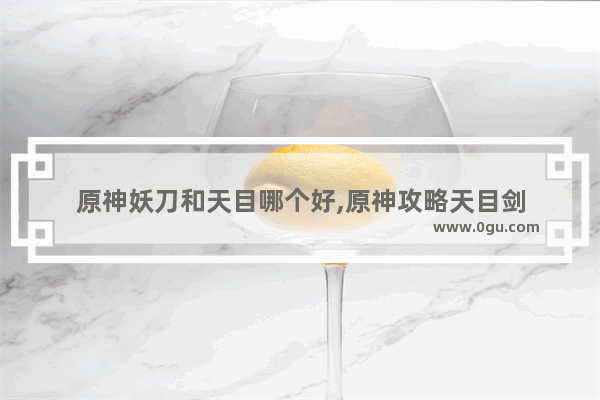原神妖刀和天目哪个好,原神攻略天目剑