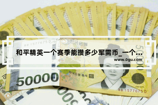 和平精英一个赛季能攒多少军需币_一个车币保底多少点券