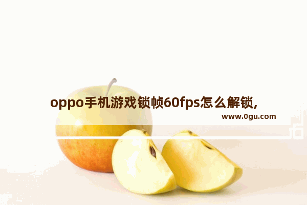 oppo手机游戏锁帧60fps怎么解锁,王者荣耀60帧root