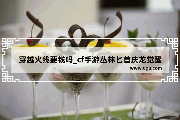 穿越火线要钱吗_cf手游丛林匕首庆龙觉醒怎么免费拿