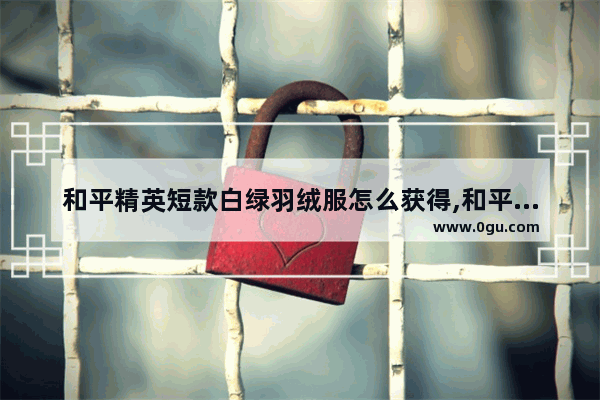 和平精英短款白绿羽绒服怎么获得,和平精英怎么领稀有的衣服
