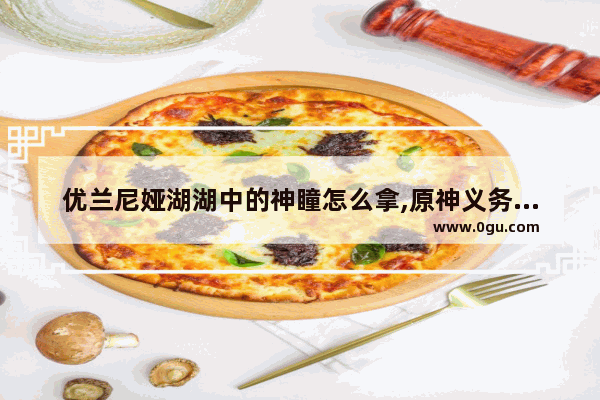 优兰尼娅湖湖中的神瞳怎么拿,原神义务联盟攻略