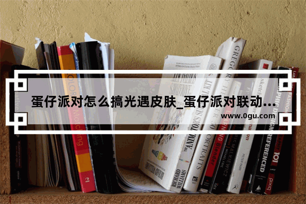 蛋仔派对怎么搞光遇皮肤_蛋仔派对联动光遇皮肤怎么领取
